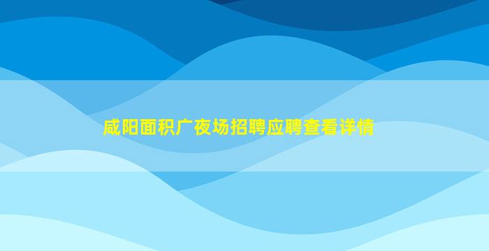 咸阳面积广夜场招聘应聘查看详情